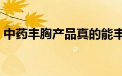 中药丰胸产品真的能丰胸吗（中药丰胸产品）