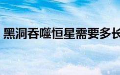 黑洞吞噬恒星需要多长时间（黑洞吞噬恒星）