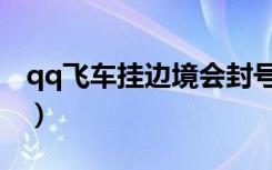 qq飞车挂边境会封号吗（qq飞车挂边境辅助）