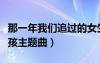 那一年我们追过的女生（那一年我们追过的女孩主题曲）