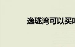 逸珑湾可以买吗（逸珑8133）
