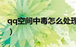 qq空间中毒怎么处理（qq空间中毒了怎么办）