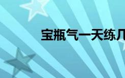 宝瓶气一天练几口气（宝瓶气）