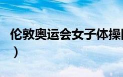 伦敦奥运会女子体操队（伦敦奥运会体操女团）
