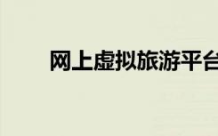 网上虚拟旅游平台（网上虚拟旅游）