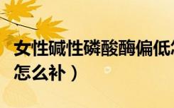 女性碱性磷酸酶偏低怎么补（碱性磷酸酶偏低怎么补）