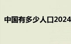 中国有多少人口2024年（中国有多少人口）