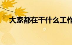 大家都在干什么工作（大家都在干什么）