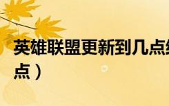 英雄联盟更新到几点结束（英雄联盟更新到几点）