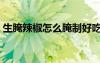 生腌辣椒怎么腌制好吃（辣椒怎么腌制好吃）