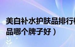 美白补水护肤品排行榜前十名（美白补水护肤品哪个牌子好）