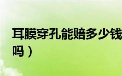 耳膜穿孔能赔多少钱（耳膜穿孔的赔偿6万多吗）