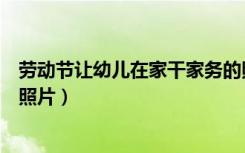 劳动节让幼儿在家干家务的照片的话语（幼儿假期在家劳动照片）