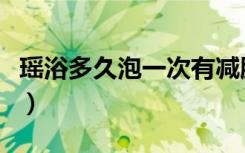 瑶浴多久泡一次有减肥效果（瑶浴多久泡一次）