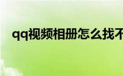 qq视频相册怎么找不到了（qq视频相册）