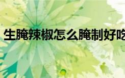 生腌辣椒怎么腌制好吃（辣椒怎么腌制好吃）
