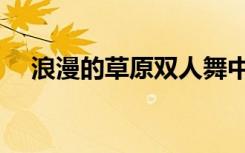浪漫的草原双人舞中三步（浪漫的草原）