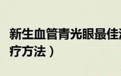 新生血管青光眼最佳治疗方法（青光眼最佳治疗方法）