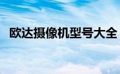 欧达摄像机型号大全（欧达摄像机怎么样）