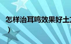 怎样治耳鸣效果好土方法（治疗耳鸣的土方法）