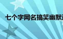 七个字网名搞笑幽默逗比（七字网名搞笑）