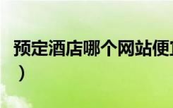 预定酒店哪个网站便宜（预定酒店哪个网站好）