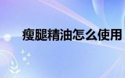 瘦腿精油怎么使用（瘦腿精油怎么用）