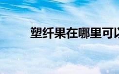 塑纤果在哪里可以买到?（塑纤果）