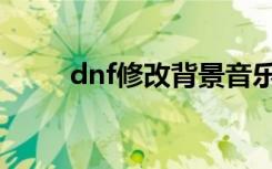 dnf修改背景音乐（dnf背景修改）