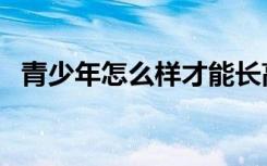 青少年怎么样才能长高（怎么样才能长高）