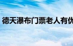 德天瀑布门票老人有优惠吗（德天瀑布门票）