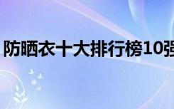 防晒衣十大排行榜10强（防晒衣什么牌子好）
