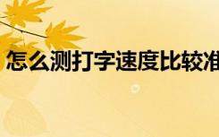 怎么测打字速度比较准确（怎么测打字速度）