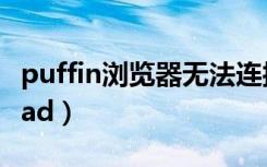 puffin浏览器无法连接网络（puffin浏览器ipad）
