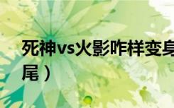 死神vs火影咋样变身（死神vs火影怎么变十尾）