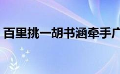 百里挑一胡书涵牵手广洲（百里挑一胡书涵）