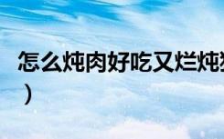 怎么炖肉好吃又烂炖猪肉视频（怎么炖肉好吃）