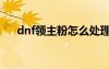 dnf领主粉怎么处理（dnf领主粉技巧）