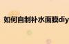 如何自制补水面膜diy（如何自制补水面膜）
