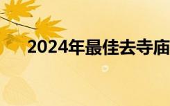 2024年最佳去寺庙日期表（拜佛时间）