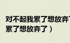 对不起我累了想放弃了的文案英文（对不起我累了想放弃了）