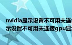 nvidia显示设置不可用未连接gpu显示器怎么办（nvidia显示设置不可用未连接gpu显示器）