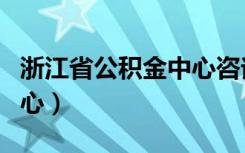 浙江省公积金中心咨询电话（浙江省公积金中心）