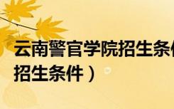 云南警官学院招生条件有哪些（云南警官学院招生条件）