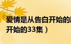爱情是从告白开始的剧情分集（爱情是从告白开始的33集）