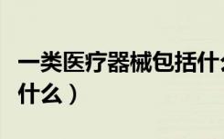 一类医疗器械包括什么药（一类医疗器械包括什么）