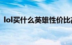 lol买什么英雄性价比高（lol买什么英雄好）