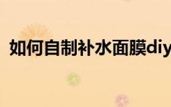 如何自制补水面膜diy（如何自制补水面膜）