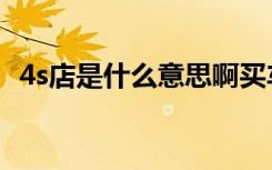 4s店是什么意思啊买车（4s店是什么意思）