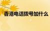 香港电话拨号加什么（香港电话加拨什么）